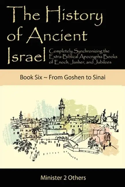 The History of Ancient Israel: Completely Synchronizing the Extra-Biblical Apocrypha Books of Enoch, Jasher, and Jubilees: Book 6 From Goshen to Sina by Ahava Lilburn