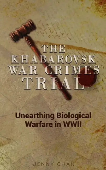 The Khabarovsk War Crimes Trial: Unearthing Biological Warfare in WWII by Jenny Chan