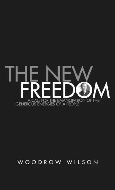 The New Freedom: A Collection of Woodrow Wilson's Speeches Published in 1913 by Woodrow Wilson