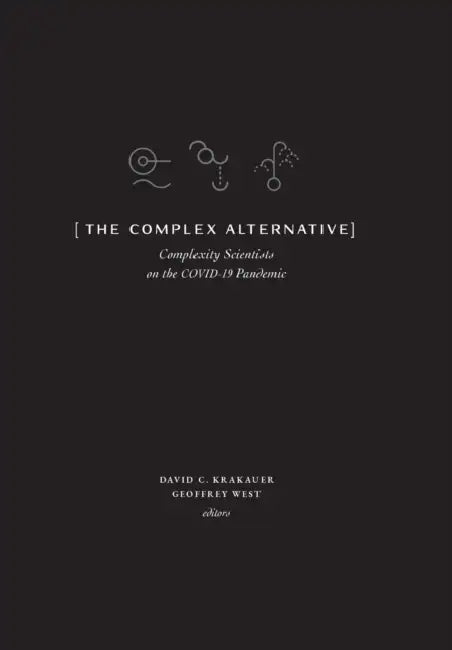 The Complex Alternative: Complexity Scientists on the COVID-19 Pandemic by David C. Krakauer, Geoffrey West