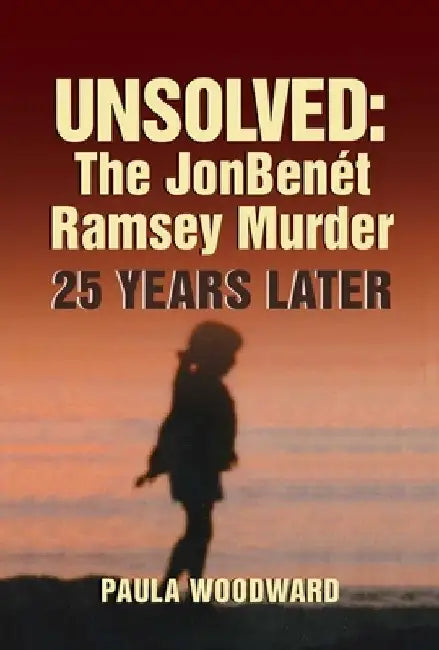 Unsolved: The Jonbenét Ramsey Murder 25 Years Later by Paula Woodward