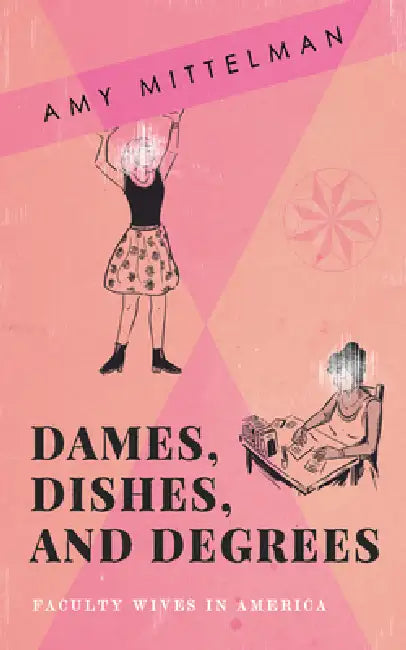 Dames, Dishes, and Degrees: Faculty Wives in America by Amy Mittelman