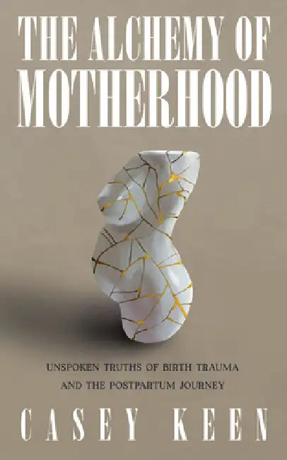 The Alchemy of Motherhood: Unspoken Truths of Birth Trauma and the Postpartum Journey by Casey Keen