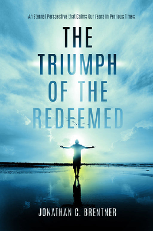 The Triumph of the Redeemed: An Eternal Perspective that Calms Our Fears in Perilous Times by Jonathan C. Brentner