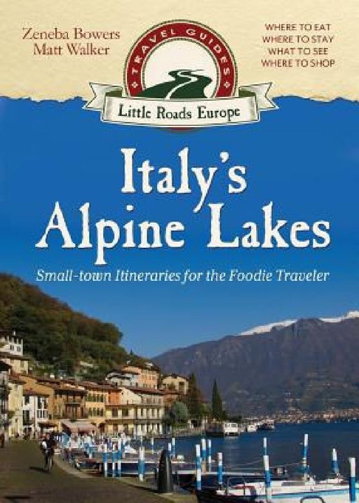 Italy's Alpine Lakes: Small-town Itineraries for the Foodie Traveler by Matt Walker, Zeneba Bowers