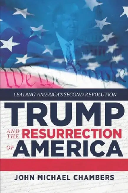 Trump and the Resurrection of America: Leading America's Second Revolution by John Michael Chambers