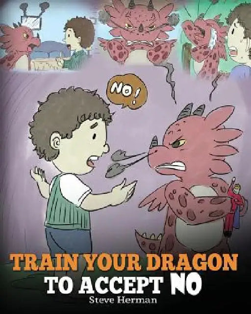 Train Your Dragon To Accept NO: Teach Your Dragon To Accept 'No' For An Answer. A Cute Children Story To Teach Kids About Disagreement, Emotions and A by Herman, Steve