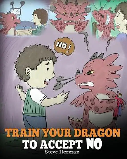Train Your Dragon To Accept NO: Teach Your Dragon To Accept 'No' For An Answer. A Cute Children Story To Teach Kids About Disagreement, Emotions and A by Herman, Steve