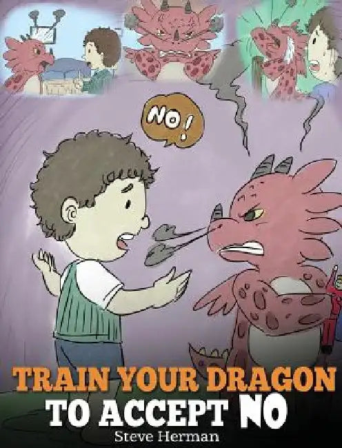 Train Your Dragon To Accept NO: Teach Your Dragon To Accept 'No' For An Answer. A Cute Children Story To Teach Kids About Disagreement, Emotions and A by Steve Herman