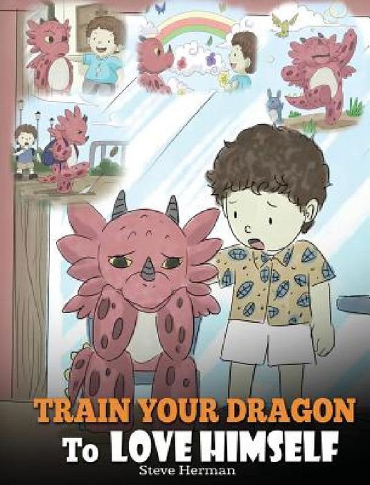 Train Your Dragon To Love Himself: A Dragon Book To Give Children Positive Affirmations. A Cute Children Story To Teach Kids To Love Who They Are by Steve Herman