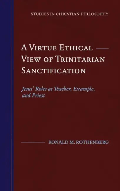 A Virtue Ethical View of Trinitarian Sanctification: Jesus' Roles as Teacher, Example, and Priest by Ronald M. Rothenberg