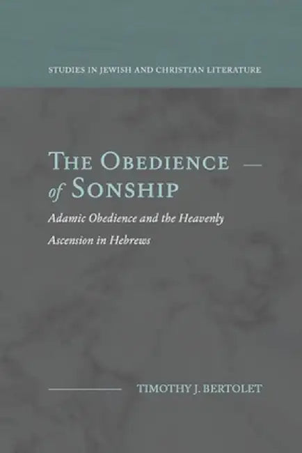 The Obedience of Sonship: Adamic Obedience and the Heavenly Ascension in Hebrews by Timothy J. Bertolet