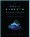 The World Beneath: The Life and Times of Unknown Sea Creatures and Coral Reefs by Richard Smith