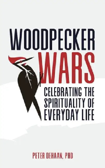 Woodpecker Wars: Celebrating the Spirituality of Everyday Life by Peter DeHaan