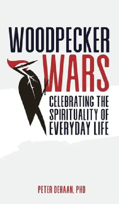 Woodpecker Wars: Celebrating the Spirituality of Everyday Life by Peter DeHaan