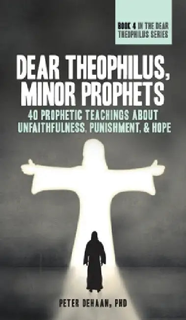 Dear Theophilus, Minor Prophets: 40 Prophetic Teachings about Unfaithfulness, Punishment, and Hope by Peter DeHaan