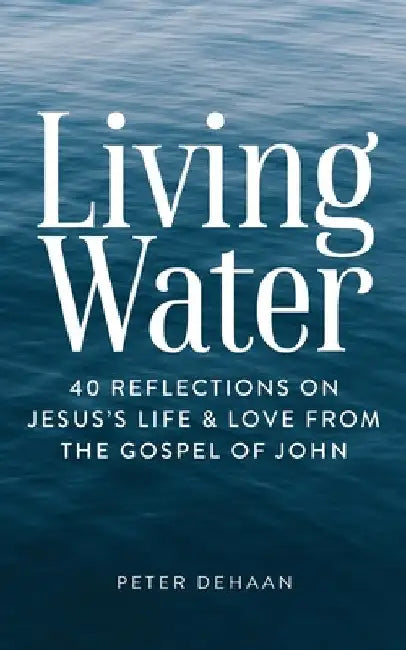 Living Water: 40 Reflections on Jesus's Life and Love from the Gospel of John by Peter DeHaan