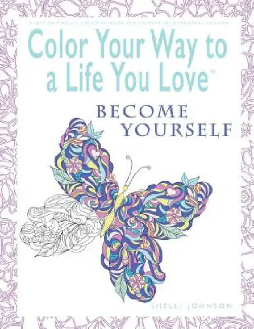 Color Your Way To A Life You Love: Become Yourself (A Self-Help Adult Coloring Book for Relaxation and Personal Growth) by Shelli Johnson