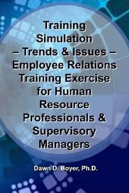 Training Simulation - Trends & Issues - Modeling & Simulation in Training: Employee Relations Training Exercise for Human Resource Professionals & Sup by Dawn D. Boyer