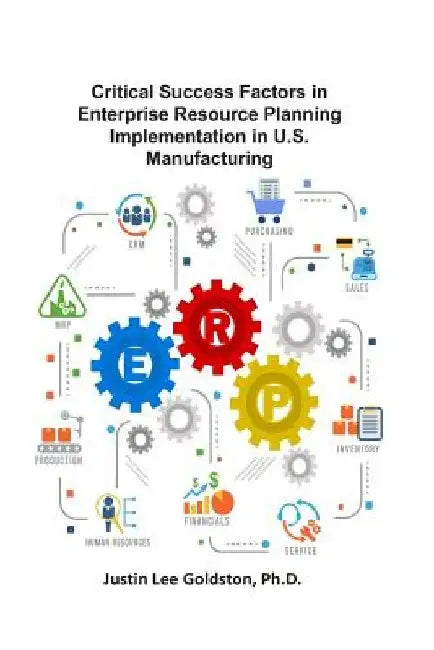 Critical Success Factors in Enterprise Resource Planning Implementation in U.S. Manufacturing by Justin Lee Goldston Ph. D.