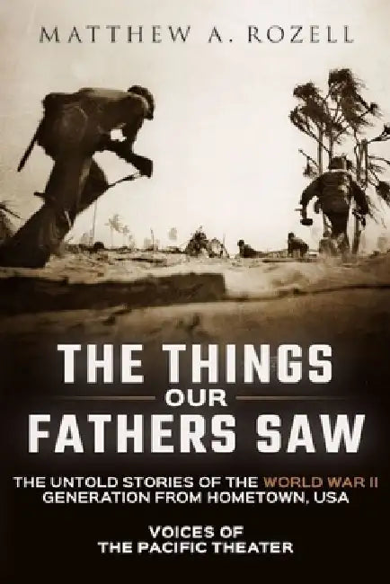 The Things Our Fathers Saw: Voices of the Pacific Theater: The Untold Stories of the World War II Generation from Hometown, USA by Matthew Rozell