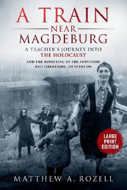 A Train near Magdeburg-LARGE PRINT EDITION: A Teacher's Journey into the Holocaust, and the reuniting of the survivors and liberators, 70 years on by Matthew Rozell