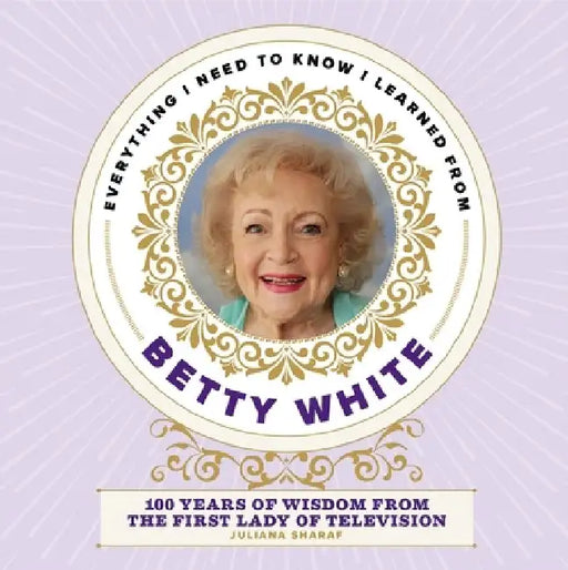 Everything I Need to Know I Learned from Betty White: 100 Years of Wisdom from America's First Lady of Television by Editors of Media Lab Books