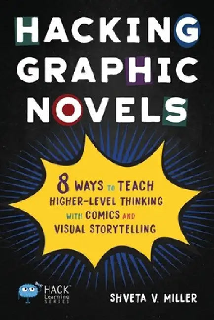 Hacking Graphic Novels: 8 Ways to Teach Higher-Level Thinking with Comics and Visual Storytelling by Shveta V. Miller