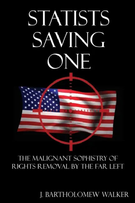 Statists Saving One: The Malignant Sophistry of Rights Removal by the Far Left by J. Bartholomew Walker
