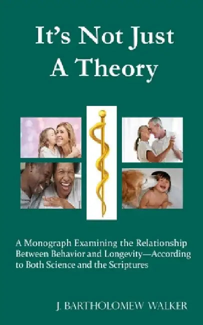 It's Not Just A Theory: A Monograph Examining the Relationship Between Behavior and Longevity-According to Both Science and the Scriptures by J. Bartholomew Walker