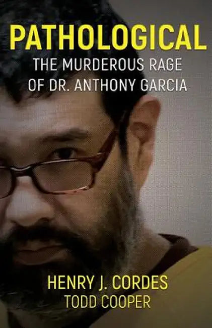 Pathological: The Murderous Rage of Dr. Anthony Garcia by Henry J. Cordes