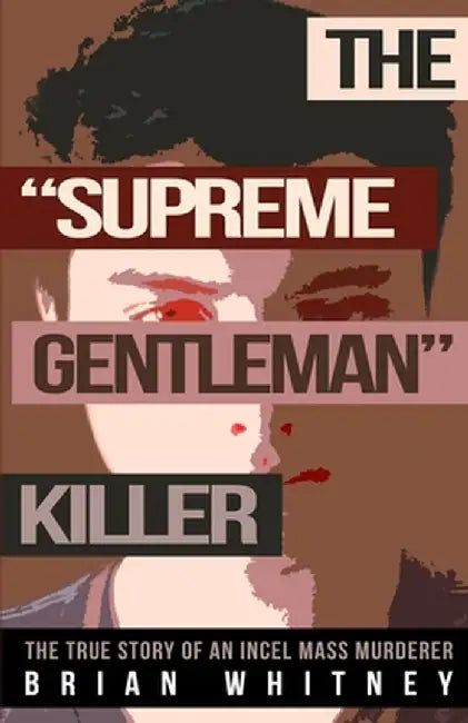 The "Supreme Gentleman" Killer: The True Story Of An Incel Mass Murderer by Brian Whitney