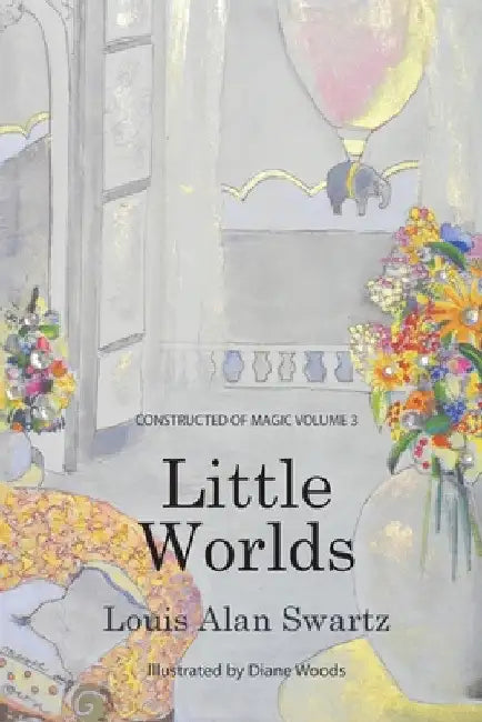 Little Worlds: Constructed of Magic: VOLUME 3 by Louis a. Swartz
