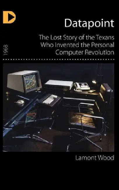 Datapoint: The Lost Story of the Texans Who Invented the Personal Computer Revolution by Lamont Wood
