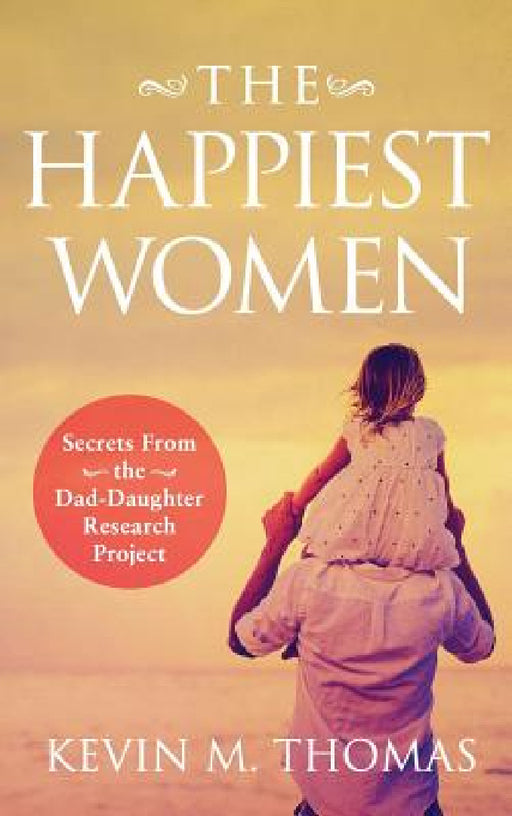 The Happiest Women: Secrets from the Dad-Daughter Research Project by Kevin M. Thomas