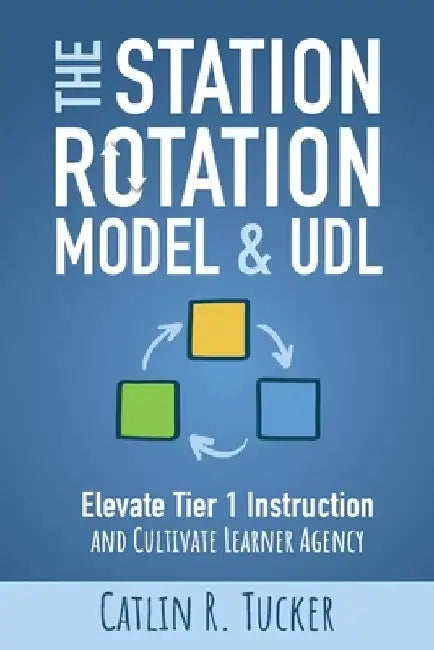 The Station Rotation Model & UDL: Elevate Tier 1 Instruction and Cultivate Learner Agency by Catlin R. Tucker