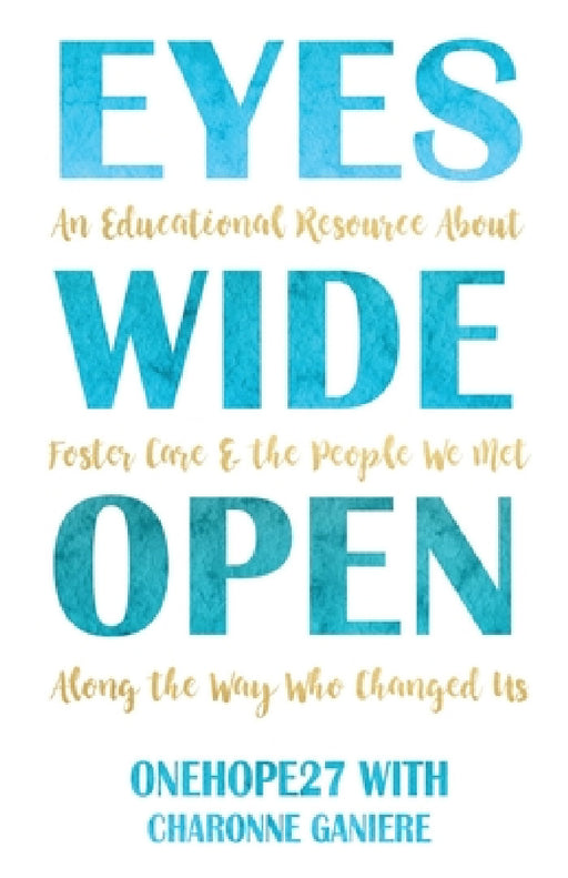 Eyes Wide Open: An Educational Resource About Foster Care & the People We Met Along the Way Who Changed Us by Onehope27, Charonne Ganiere