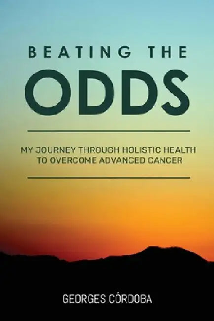 Beating The Odds: My Journey Through Holistic Health to Overcome Advanced Cancer by Georges Córdoba