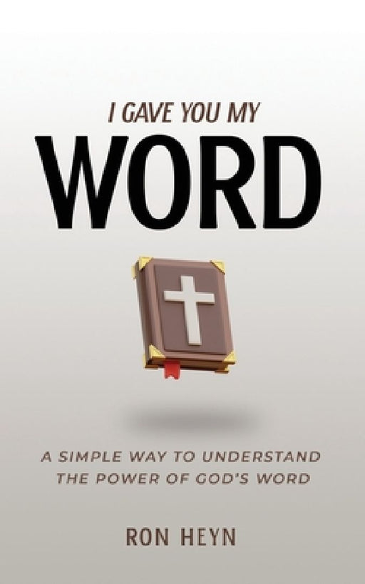 I Gave You My Word: A Simple Way To Understand The Power Of God's Word by Ron Heyn