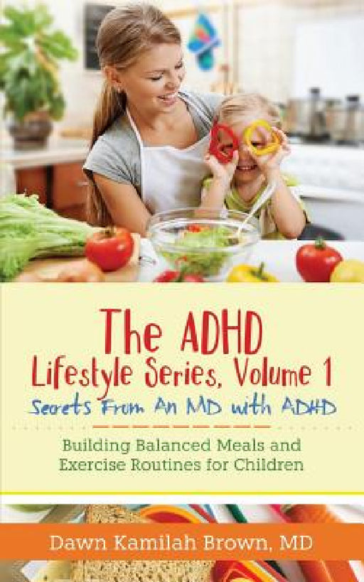 The ADHD Lifestyle Series, Volume 1: Secrets from an MD with ADHD: Building Balanced Meals and Exercise Routines for Children by Dawn Kamilah Brown