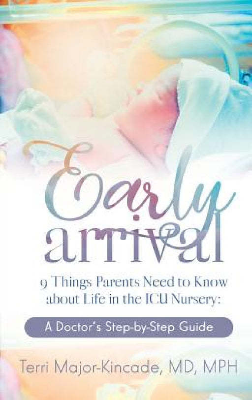 Early Arrival: 9 Things Parents Need to Know About Life in the ICU Nursery A Doctor's Step-by-Step Guide by Terri Major-Kincade
