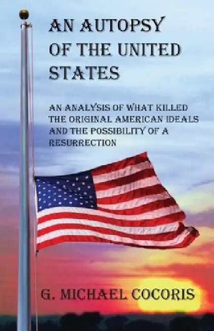 An Autopsy of the United States: An Analysis of What Killed the Original American Ideals and the Possibility of a Resurrection by G. Michael Cocoris