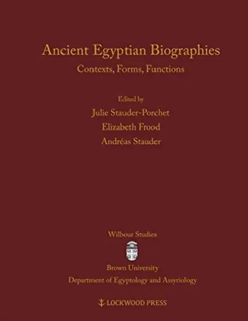 Ancient Egyptian Biographies: Contexts, Forms, Functions by Julie Stauder-Porchet, Elizabeth Frood, Andreas Stauder