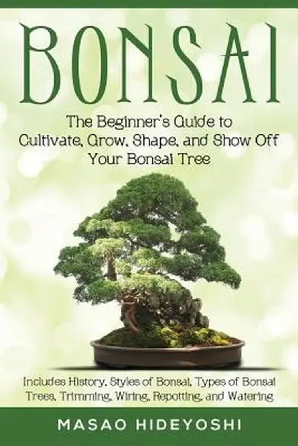 Bonsai: The Beginner's Guide to Cultivate, Grow, Shape, and Show Off Your Bonsai: Includes History, Styles of Bonsai, Types of by Masao Hideyoshi