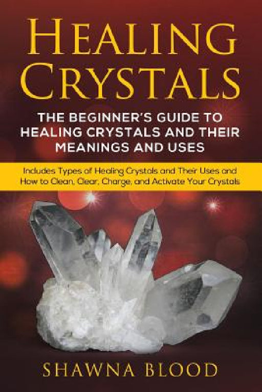 Healing Crystals: The Beginner's Guide to Healing Crystals and Their Meanings and Uses: Includes Types of Healing Crystals and Their Uses and How to C by Shawna Blood