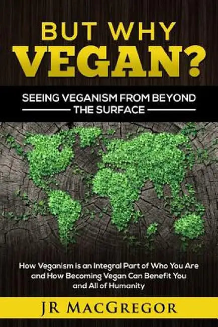 But Why Vegan? Seeing Veganism from Beyond the Surface: How Veganism Is an Integral Part of Who You Are and How Becoming Vegan Can Benefit You and All by Jr. MacGregor