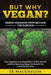 But Why Vegan? Seeing Veganism from Beyond the Surface: How Veganism Is an Integral Part of Who You Are and How Becoming Vegan Can Benefit You and All by Jr. MacGregor