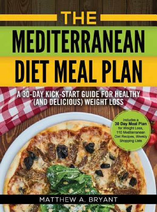 The Mediterranean Diet Meal Plan: A 30-Day Kick-Start Guide for Healthy (and Delicious) Weight Loss: Includes a 30 Day Meal Plan for Weight Loss, 110 by Matthew a. Bryant