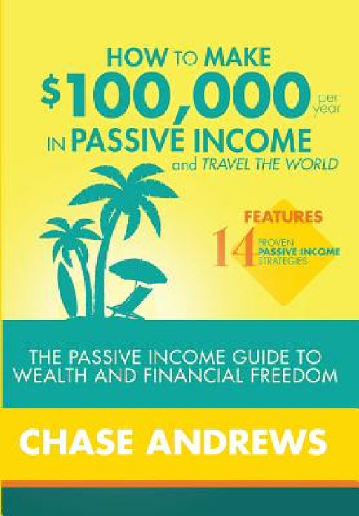 How to Make $100,000 per Year in Passive Income and Travel the World: The Passive Income Guide to Wealth and Financial Freedom - Features 14 Proven Pa by Chase Andrews