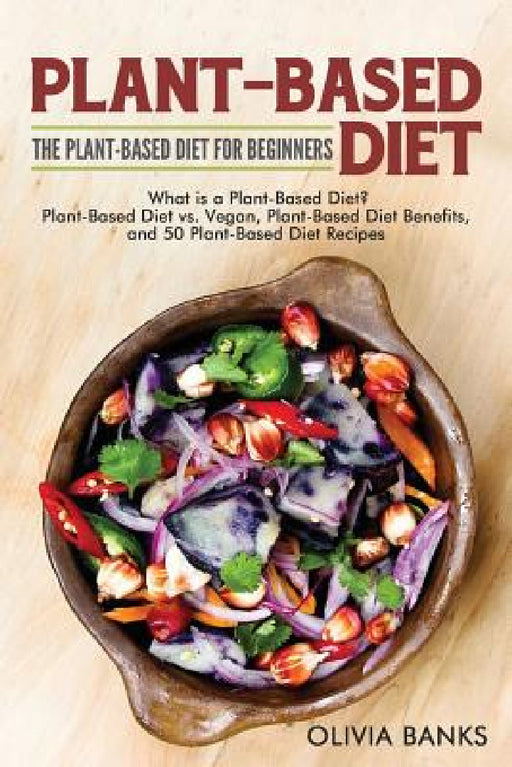 Plant-Based Diet: The Plant-Based Diet for Beginners: What is a Plant-Based Diet? Plant-Based Diet vs. Vegan, Plant-Based Diet Benefits, and 50 Plant- by Olivia Banks